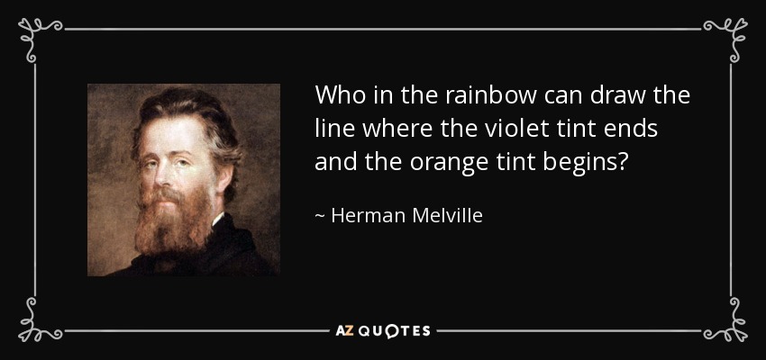 Who in the rainbow can draw the line where the violet tint ends and the orange tint begins? - Herman Melville