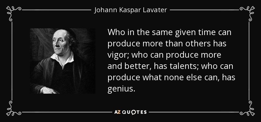 Who in the same given time can produce more than others has vigor; who can produce more and better, has talents; who can produce what none else can, has genius. - Johann Kaspar Lavater