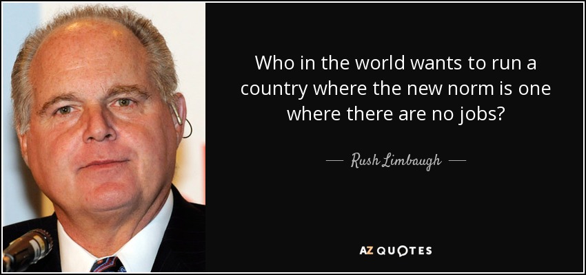 Who in the world wants to run a country where the new norm is one where there are no jobs? - Rush Limbaugh