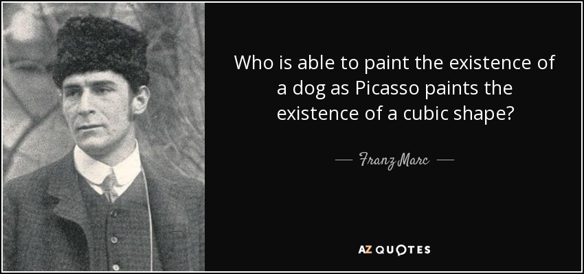 Who is able to paint the existence of a dog as Picasso paints the existence of a cubic shape? - Franz Marc