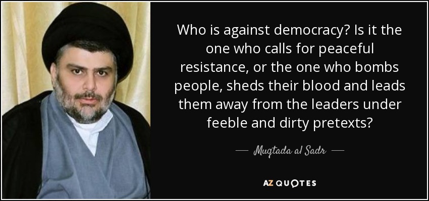 Who is against democracy? Is it the one who calls for peaceful resistance, or the one who bombs people, sheds their blood and leads them away from the leaders under feeble and dirty pretexts? - Muqtada al Sadr