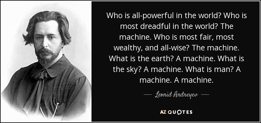 Who is all-powerful in the world? Who is most dreadful in the world? The machine. Who is most fair, most wealthy, and all-wise? The machine. What is the earth? A machine. What is the sky? A machine. What is man? A machine. A machine. - Leonid Andreyev