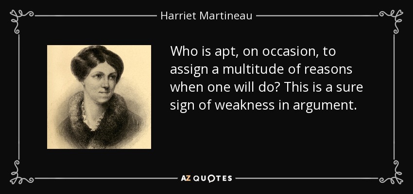 Who is apt, on occasion, to assign a multitude of reasons when one will do? This is a sure sign of weakness in argument. - Harriet Martineau