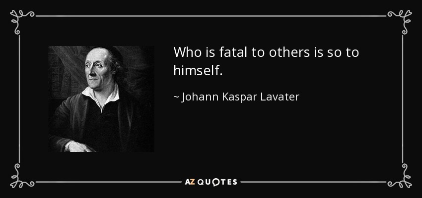 Who is fatal to others is so to himself. - Johann Kaspar Lavater