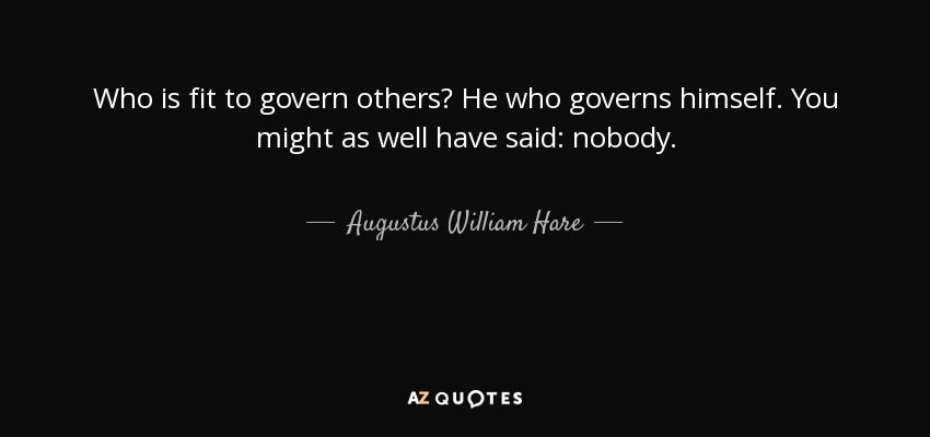 Who is fit to govern others? He who governs himself. You might as well have said: nobody. - Augustus William Hare