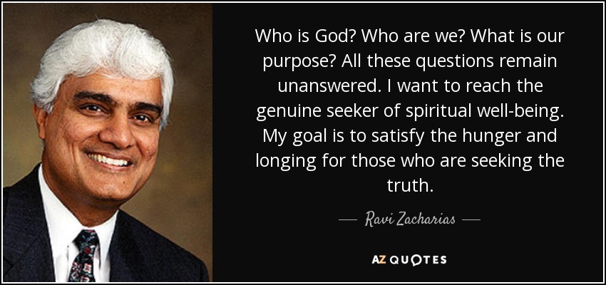 Who is God? Who are we? What is our purpose? All these questions remain unanswered. I want to reach the genuine seeker of spiritual well-being. My goal is to satisfy the hunger and longing for those who are seeking the truth. - Ravi Zacharias