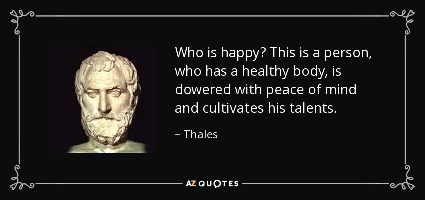 Who is happy? This is a person, who has a healthy body, is dowered with peace of mind and cultivates his talents. - Thales