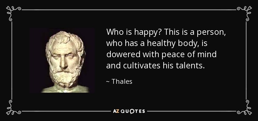 Who is happy? This is a person, who has a healthy body, is dowered with peace of mind and cultivates his talents. - Thales