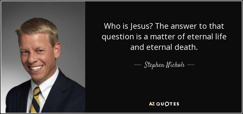 Who is Jesus? The answer to that question is a matter of eternal life and eternal death. - Stephen Nichols