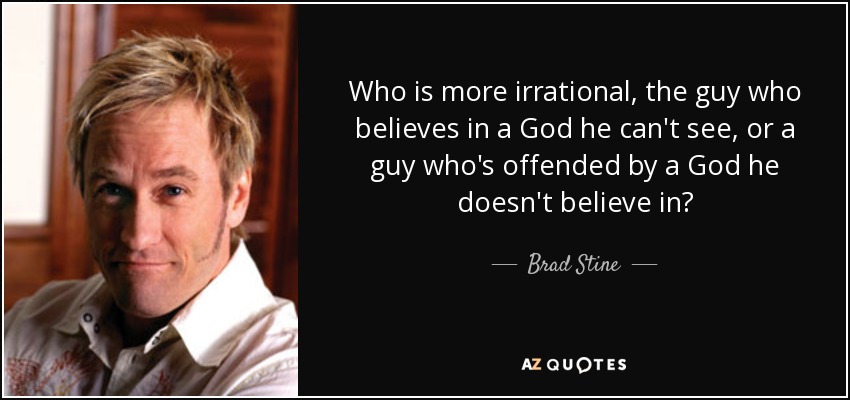 Who is more irrational, the guy who believes in a God he can't see, or a guy who's offended by a God he doesn't believe in? - Brad Stine
