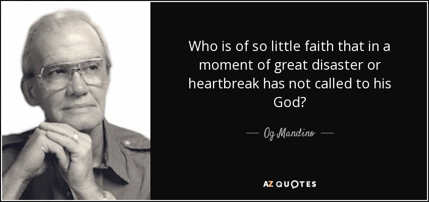 Who is of so little faith that in a moment of great disaster or heartbreak has not called to his God? - Og Mandino