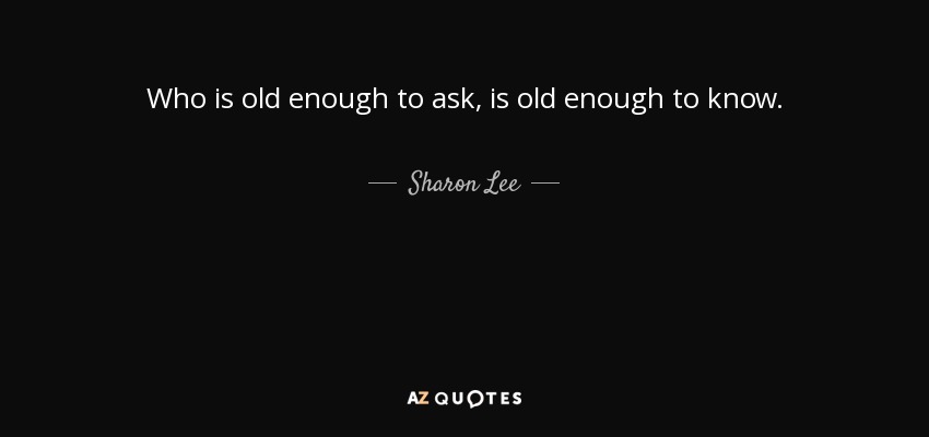 Who is old enough to ask, is old enough to know. - Sharon Lee