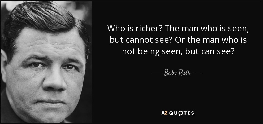 Who is richer? The man who is seen, but cannot see? Or the man who is not being seen, but can see? - Babe Ruth