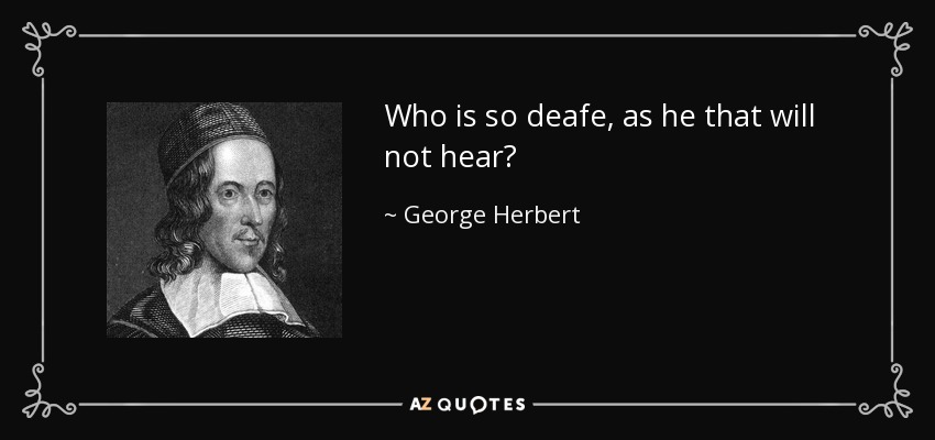 Who is so deafe, as he that will not hear? - George Herbert