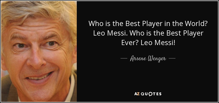 Who is the Best Player in the World? Leo Messi. Who is the Best Player Ever? Leo Messi! - Arsene Wenger