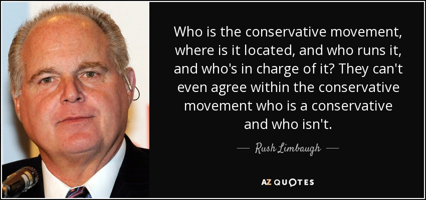 Who is the conservative movement, where is it located, and who runs it, and who's in charge of it? They can't even agree within the conservative movement who is a conservative and who isn't. - Rush Limbaugh