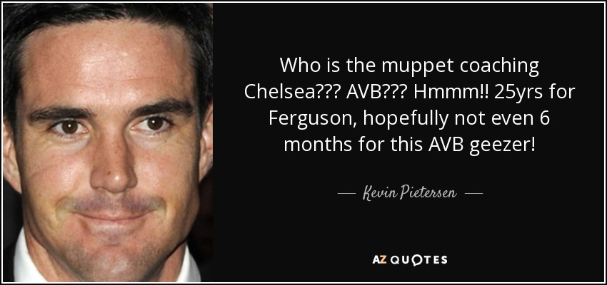 Who is the muppet coaching Chelsea??? AVB??? Hmmm!! 25yrs for Ferguson, hopefully not even 6 months for this AVB geezer! - Kevin Pietersen