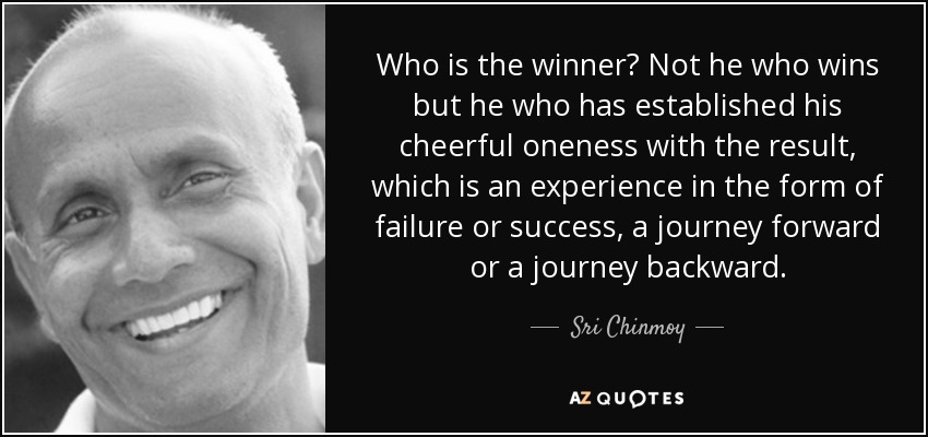 Who is the winner? Not he who wins but he who has established his cheerful oneness with the result, which is an experience in the form of failure or success, a journey forward or a journey backward. - Sri Chinmoy