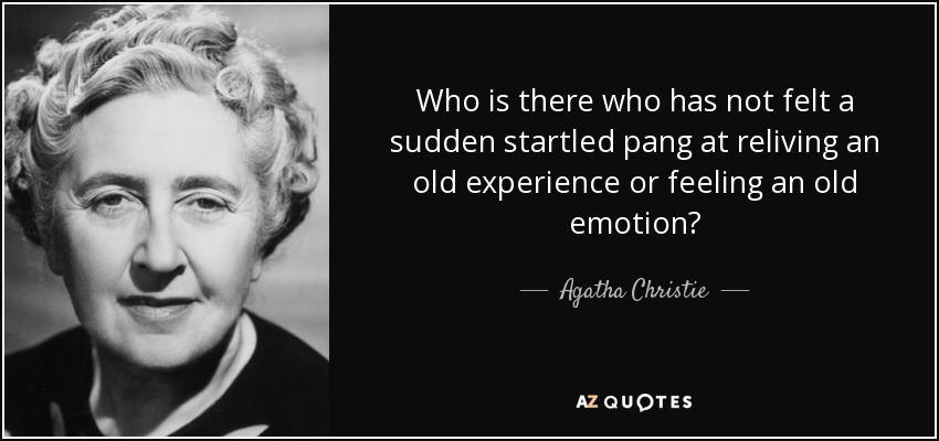 Who is there who has not felt a sudden startled pang at reliving an old experience or feeling an old emotion? - Agatha Christie