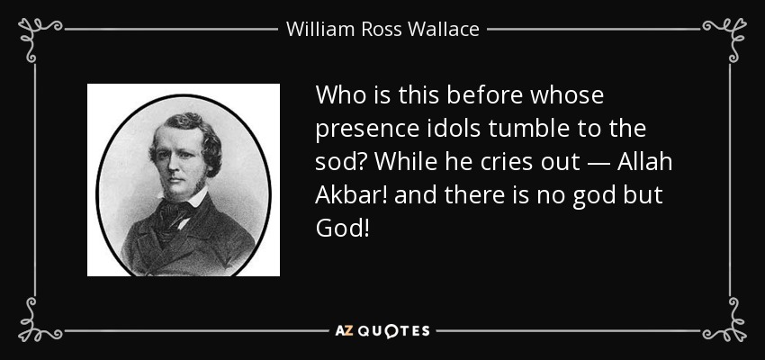 Who is this before whose presence idols tumble to the sod? While he cries out — Allah Akbar! and there is no god but God! - William Ross Wallace