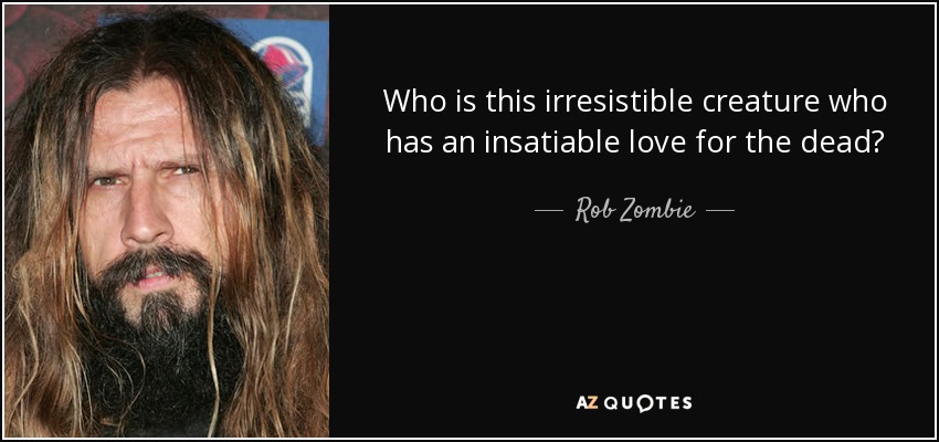 Who is this irresistible creature who has an insatiable love for the dead? - Rob Zombie