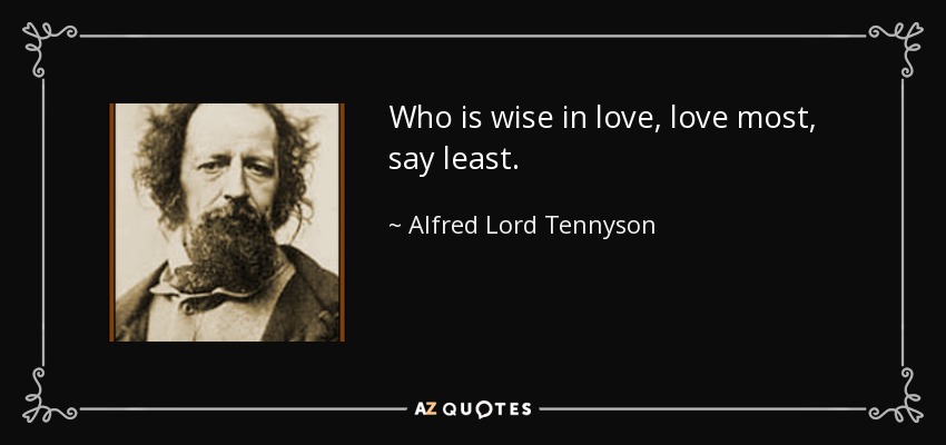 Who is wise in love, love most, say least. - Alfred Lord Tennyson