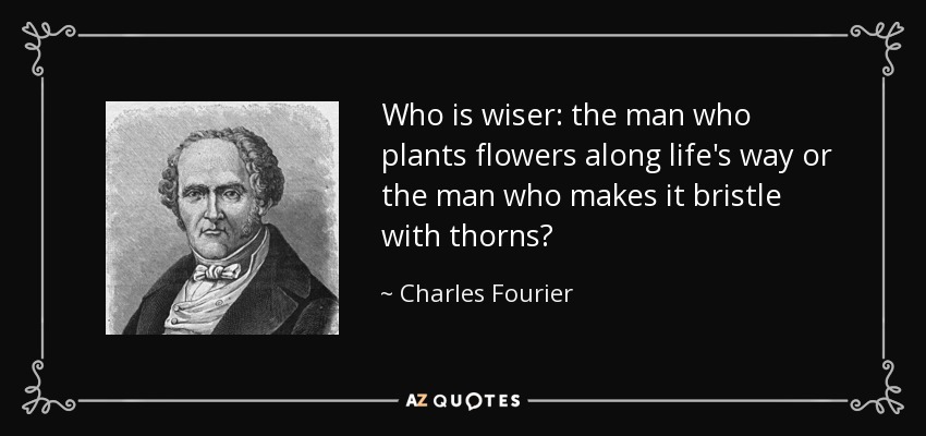 Who is wiser: the man who plants flowers along life's way or the man who makes it bristle with thorns? - Charles Fourier