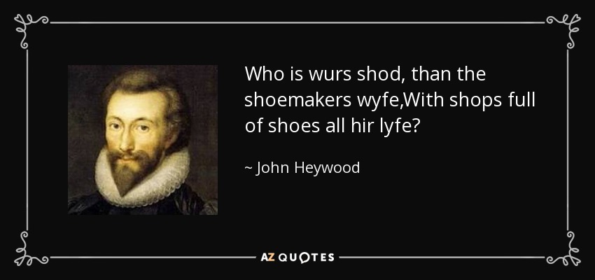 Who is wurs shod, than the shoemakers wyfe,With shops full of shoes all hir lyfe? - John Heywood