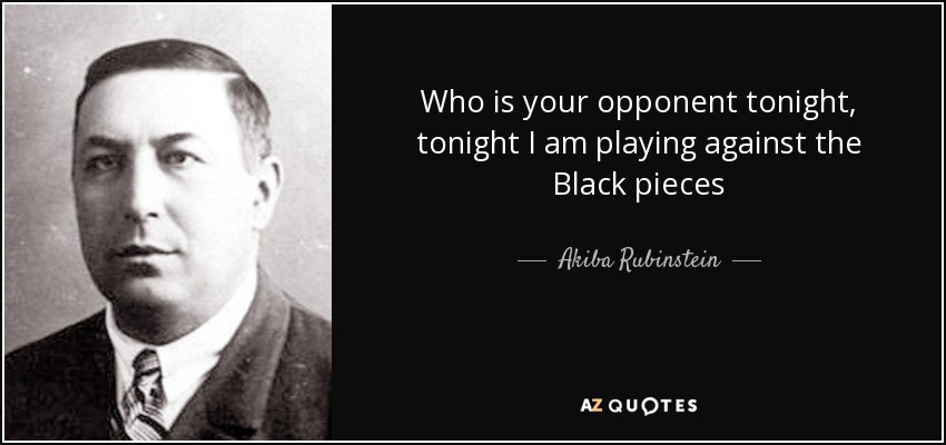 Who is your opponent tonight, tonight I am playing against the Black pieces - Akiba Rubinstein