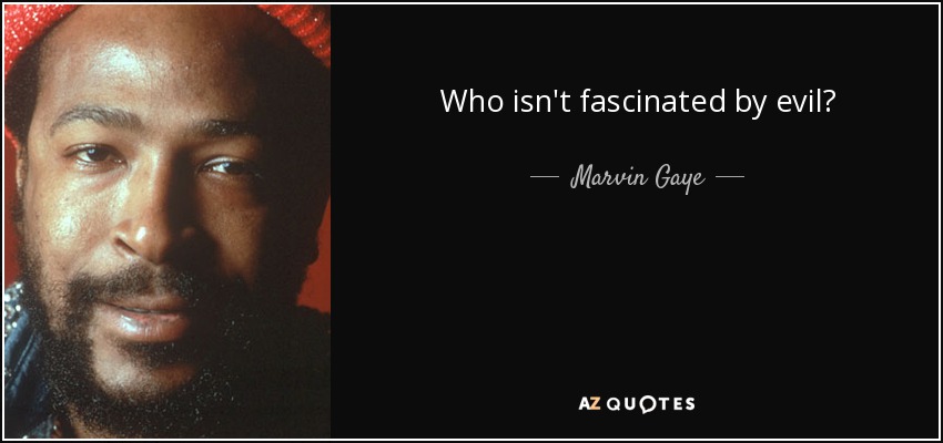 Who isn't fascinated by evil? - Marvin Gaye