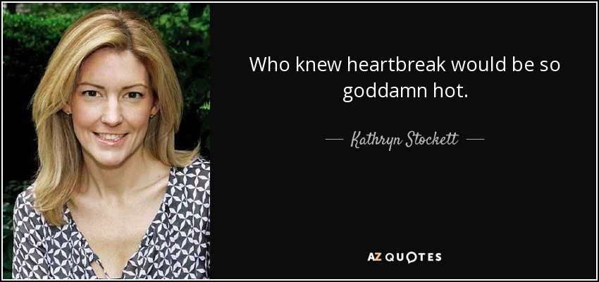 Who knew heartbreak would be so goddamn hot. - Kathryn Stockett