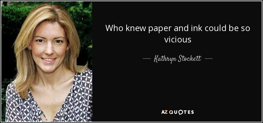 Who knew paper and ink could be so vicious - Kathryn Stockett