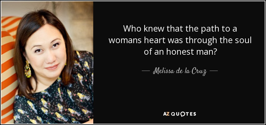 Who knew that the path to a womans heart was through the soul of an honest man? - Melissa de la Cruz