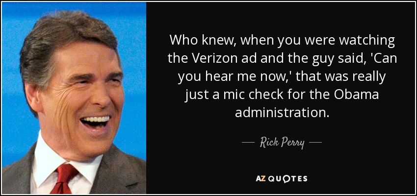 Who knew, when you were watching the Verizon ad and the guy said, 'Can you hear me now,' that was really just a mic check for the Obama administration. - Rick Perry