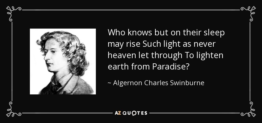 Who knows but on their sleep may rise Such light as never heaven let through To lighten earth from Paradise? - Algernon Charles Swinburne