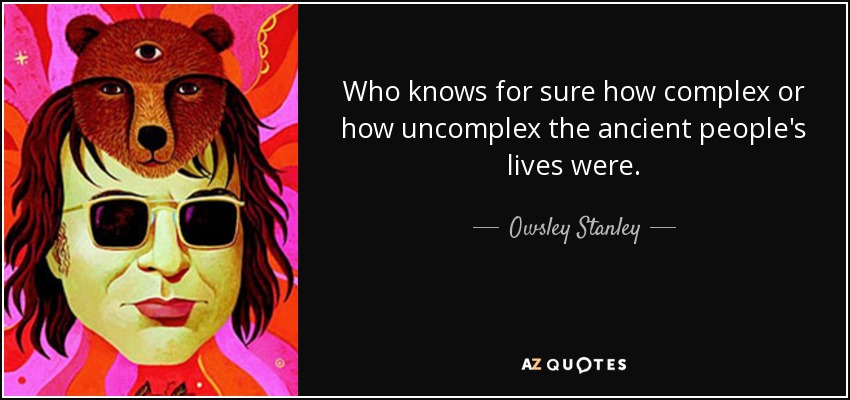 Who knows for sure how complex or how uncomplex the ancient people's lives were. - Owsley Stanley