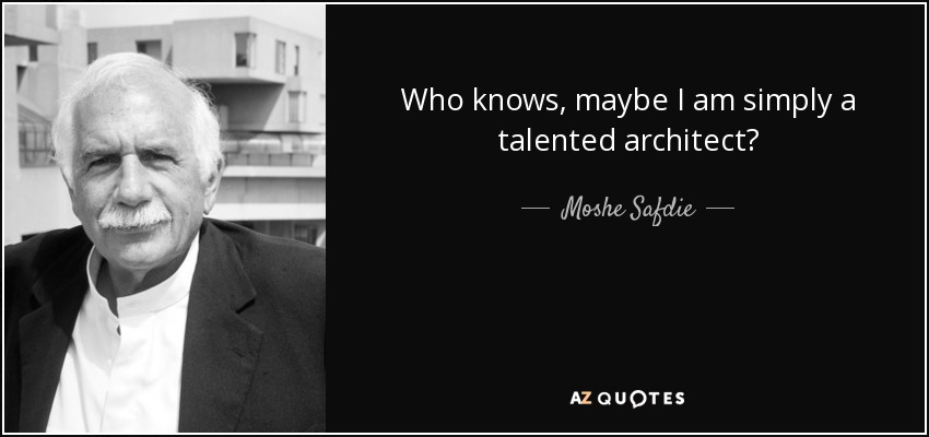 Who knows, maybe I am simply a talented architect? - Moshe Safdie