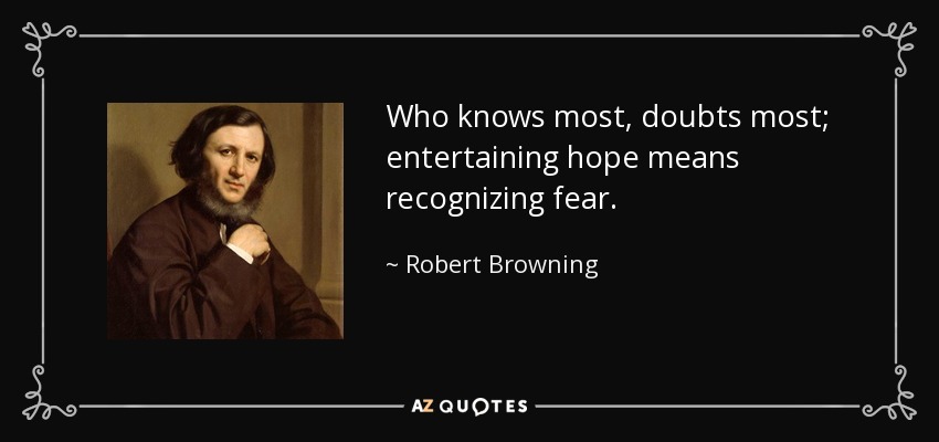Who knows most, doubts most; entertaining hope means recognizing fear. - Robert Browning