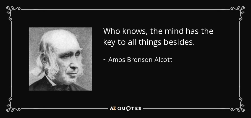 Who knows, the mind has the key to all things besides. - Amos Bronson Alcott