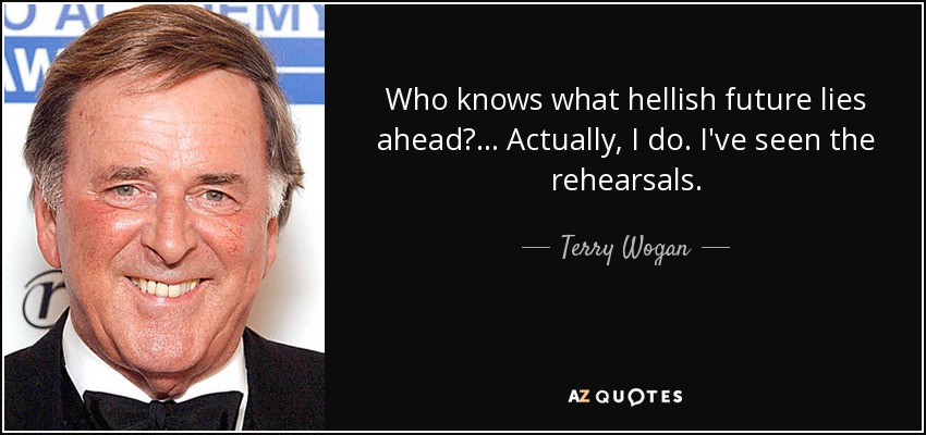 Who knows what hellish future lies ahead? ... Actually, I do. I've seen the rehearsals. - Terry Wogan