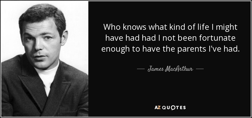 Who knows what kind of life I might have had had I not been fortunate enough to have the parents I've had. - James MacArthur