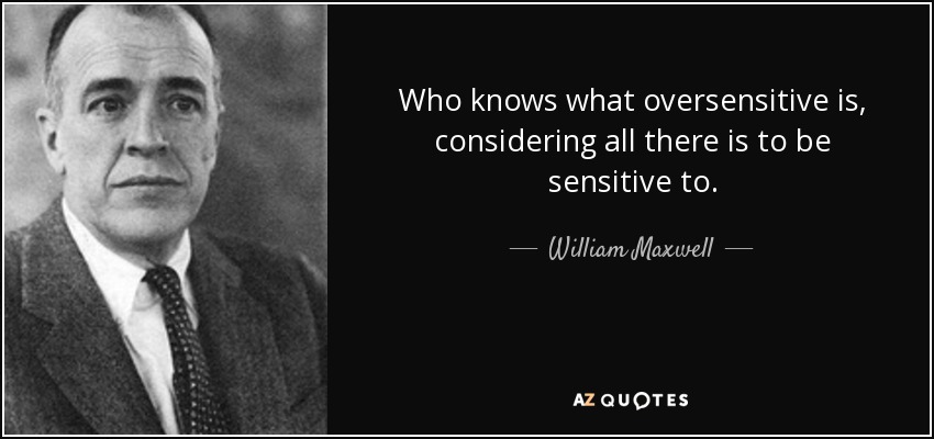 Who knows what oversensitive is, considering all there is to be sensitive to. - William Maxwell