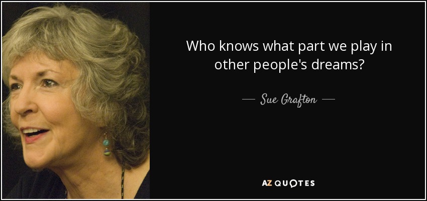 Who knows what part we play in other people's dreams? - Sue Grafton