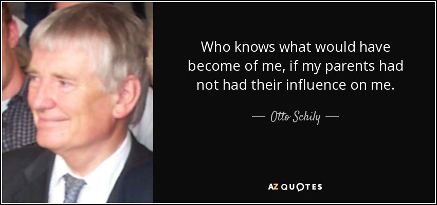 Who knows what would have become of me, if my parents had not had their influence on me. - Otto Schily
