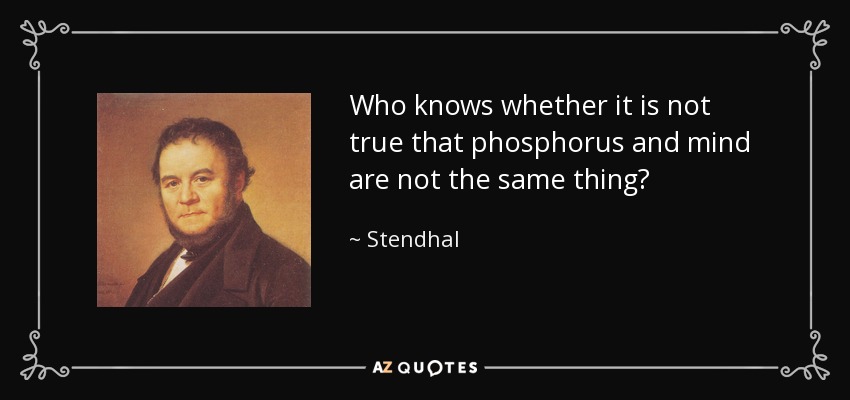 Who knows whether it is not true that phosphorus and mind are not the same thing? - Stendhal