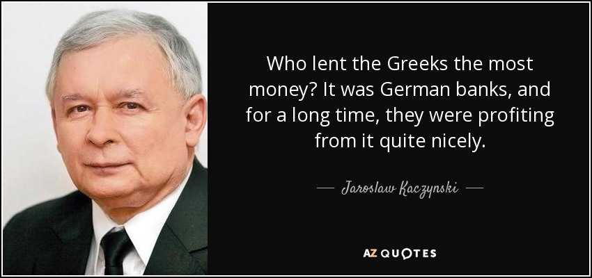 Who lent the Greeks the most money? It was German banks, and for a long time, they were profiting from it quite nicely. - Jaroslaw Kaczynski