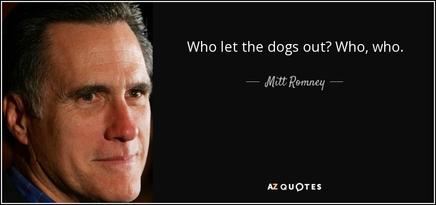 Who let the dogs out? Who, who. - Mitt Romney