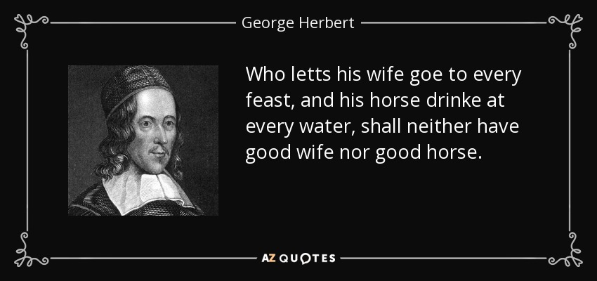 Who letts his wife goe to every feast, and his horse drinke at every water, shall neither have good wife nor good horse. - George Herbert