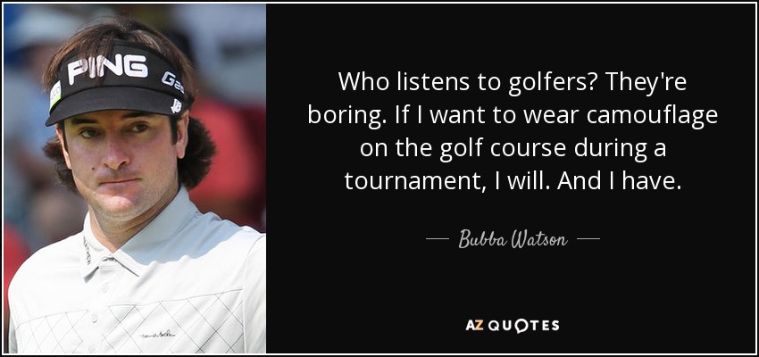 Who listens to golfers? They're boring. If I want to wear camouflage on the golf course during a tournament, I will. And I have. - Bubba Watson