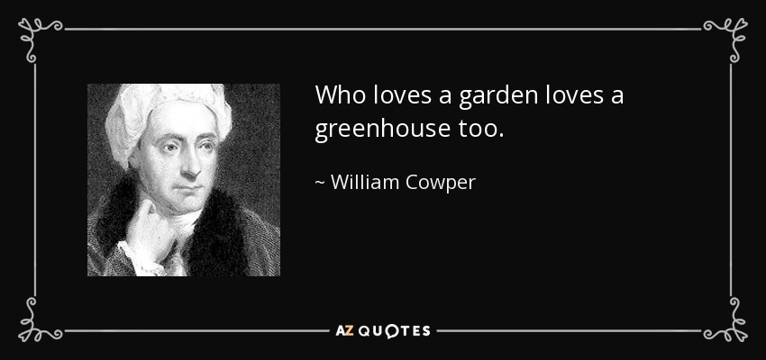 Who loves a garden loves a greenhouse too. - William Cowper